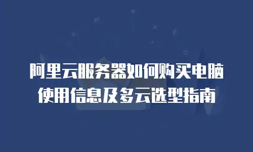 阿里云服务器如何购买电脑使用信息及多云选型指南
