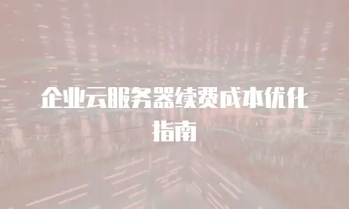 企业云服务器续费成本优化指南