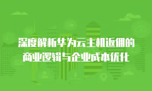 深度解析华为云主机返佣的商业逻辑与企业成本优化