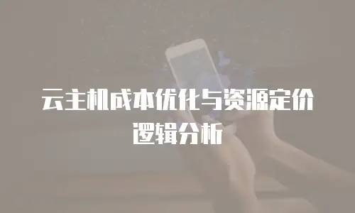 云主机成本优化与资源定价逻辑分析