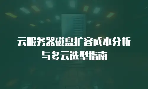 云服务器磁盘扩容成本分析与多云选型指南
