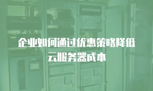 企业如何通过优惠策略降低云服务器成本