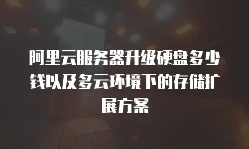 阿里云服务器升级硬盘多少钱以及多云环境下的存储扩展方案