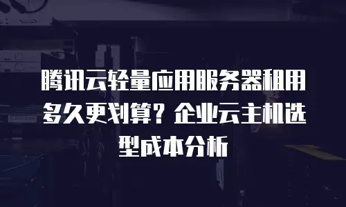 腾讯云轻量应用服务器租用多久更划算？企业云主机选型成本分析