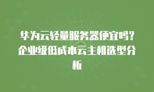 华为云轻量服务器便宜吗？企业级低成本云主机选型分析