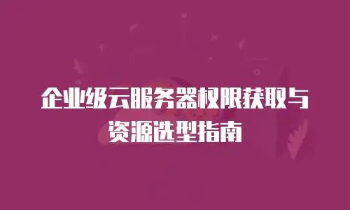 企业级云服务器权限获取与资源选型指南