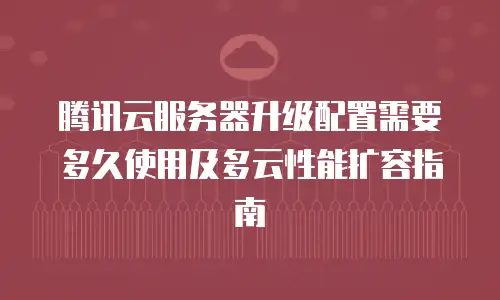腾讯云服务器升级配置需要多久使用及多云性能扩容指南