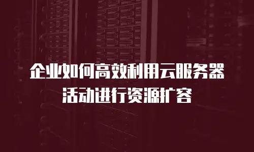 企业如何高效利用云服务器活动进行资源扩容