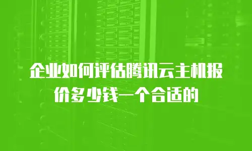 企业如何评估腾讯云主机报价多少钱一个合适的