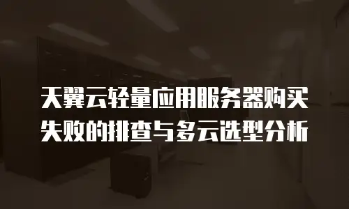 天翼云轻量应用服务器购买失败的排查与多云选型分析