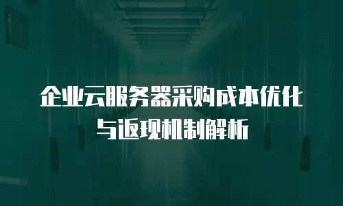 企业云服务器采购成本优化与返现机制解析