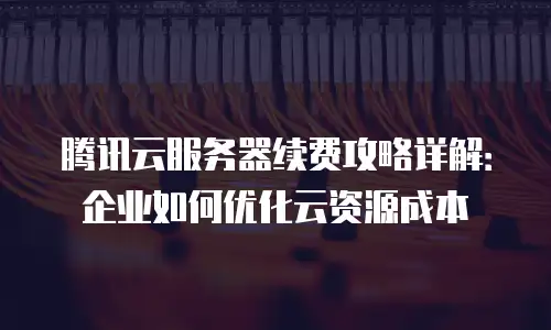 腾讯云服务器续费攻略详解：企业如何优化云资源成本