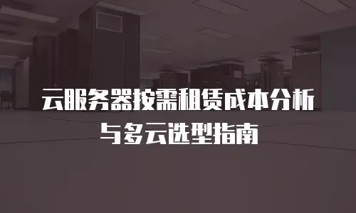 云服务器按需租赁成本分析与多云选型指南