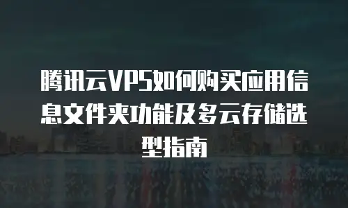 腾讯云VPS如何购买应用信息文件夹功能及多云存储选型指南