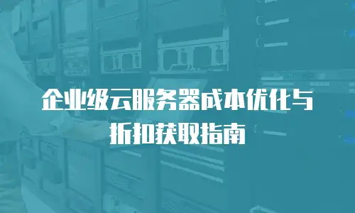 企业级云服务器成本优化与折扣获取指南