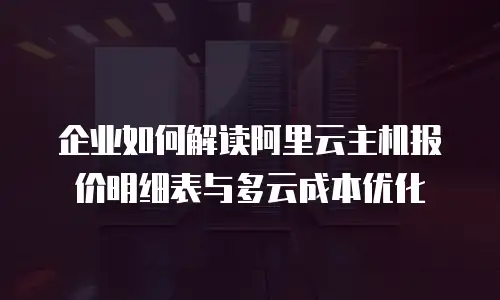 企业如何解读阿里云主机报价明细表与多云成本优化