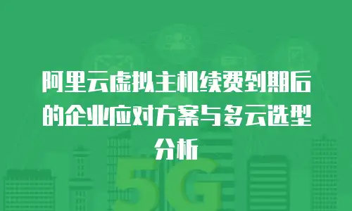 阿里云虚拟主机续费到期后的企业应对方案与多云选型分析