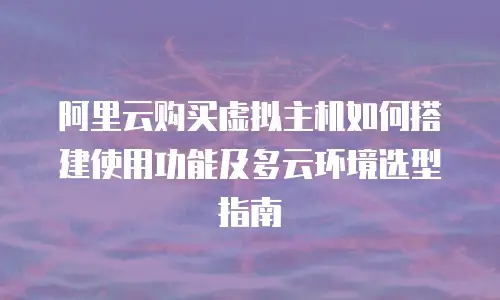 阿里云购买虚拟主机如何搭建使用功能及多云环境选型指南