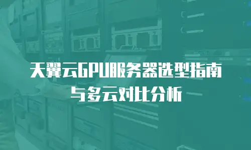 天翼云GPU服务器选型指南与多云对比分析