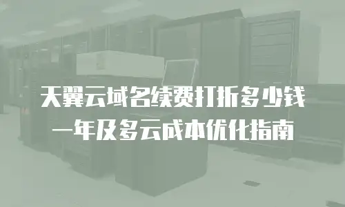 天翼云域名续费打折多少钱一年及多云成本优化指南