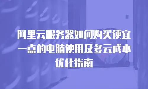阿里云服务器如何购买便宜一点的电脑使用及多云成本优化指南