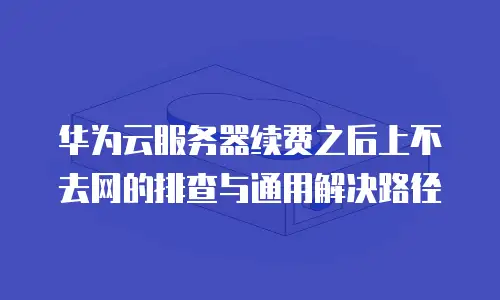 华为云服务器续费之后上不去网的排查与通用解决路径
