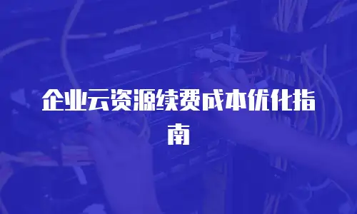 企业云资源续费成本优化指南