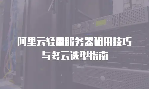 阿里云轻量服务器租用技巧与多云选型指南