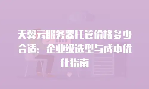天翼云服务器托管价格多少合适：企业级选型与成本优化指南