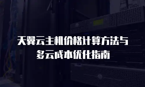 天翼云主机价格计算方法与多云成本优化指南