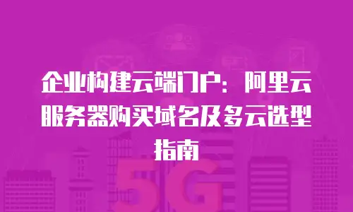 企业构建云端门户：阿里云服务器购买域名及多云选型指南
