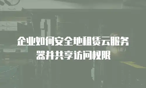 企业如何安全地租赁云服务器并共享访问权限