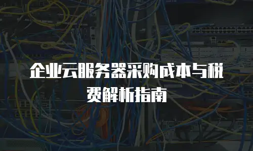 企业云服务器采购成本与税费解析指南
