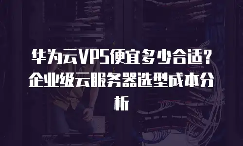 华为云VPS便宜多少合适？企业级云服务器选型成本分析