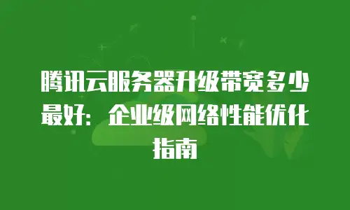 腾讯云服务器升级带宽多少最好：企业级网络性能优化指南
