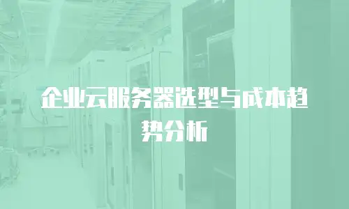 企业云服务器选型与成本趋势分析