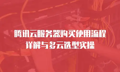 腾讯云服务器购买使用流程详解与多云选型实操