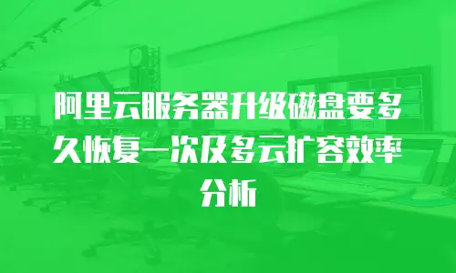 阿里云服务器升级磁盘要多久恢复一次及多云扩容效率分析