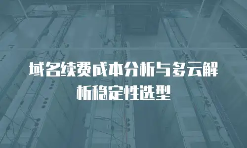 域名续费成本分析与多云解析稳定性选型