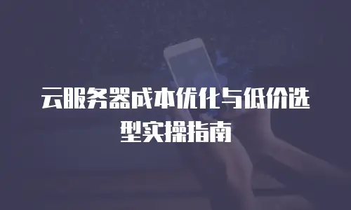 云服务器成本优化与低价选型实操指南