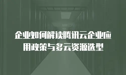 企业如何解读腾讯云企业应用政策与多云资源选型