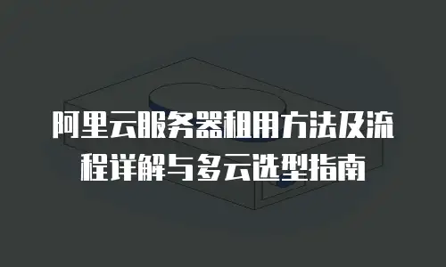 阿里云服务器租用方法及流程详解与多云选型指南