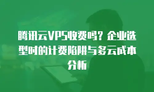 腾讯云VPS收费吗？企业选型时的计费陷阱与多云成本分析