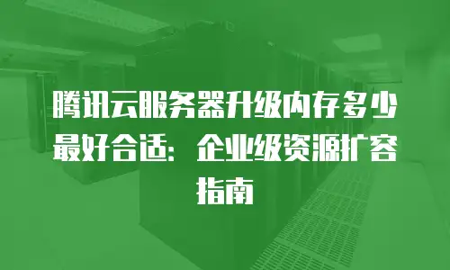 腾讯云服务器升级内存多少最好合适：企业级资源扩容指南