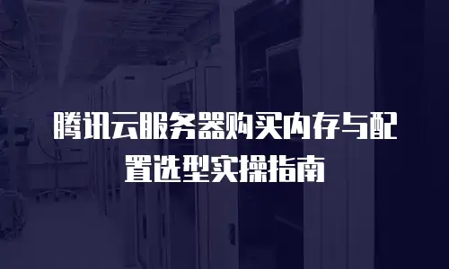 腾讯云服务器购买内存与配置选型实操指南