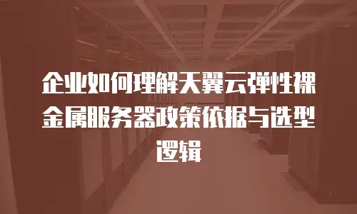 企业如何理解天翼云弹性裸金属服务器政策依据与选型逻辑