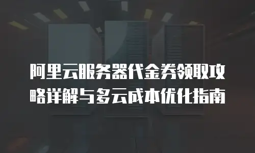 阿里云服务器代金券领取攻略详解与多云成本优化指南