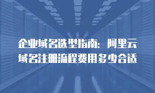 企业域名选型指南：阿里云域名注册流程费用多少合适