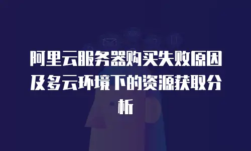 阿里云服务器购买失败原因及多云环境下的资源获取分析