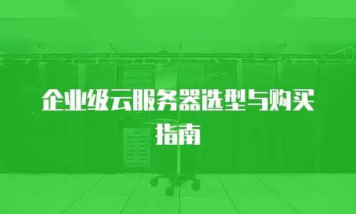 企业级云服务器选型与购买指南